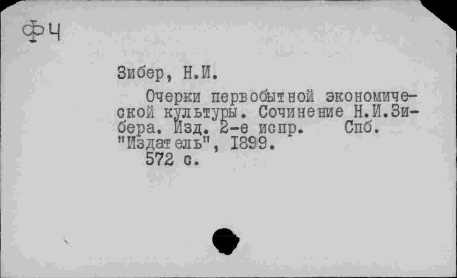 ﻿Зибер, Н.И.
Очерки первобытной экономической культуры. Сочинение Н.И.Зи-бера. Изд. 2-е испр. Спб. ’’Издатель”, 1899.
572 с.